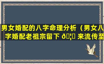 男女婚配的八字命理分析（男女八字婚配老祖宗留下 🦅 来流传至今）